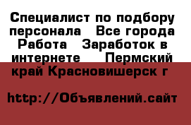 Специалист по подбору персонала - Все города Работа » Заработок в интернете   . Пермский край,Красновишерск г.